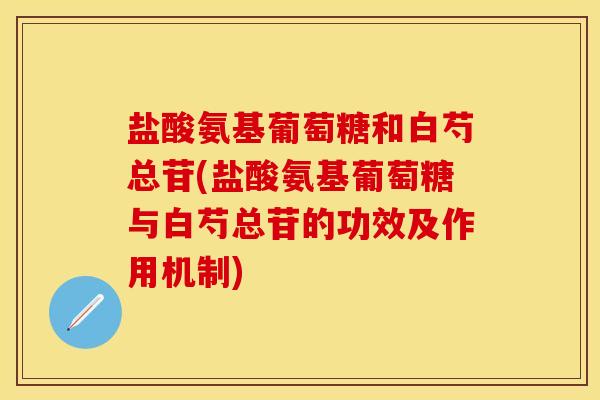 盐酸氨基葡萄糖和白芍总苷(盐酸氨基葡萄糖与白芍总苷的功效及作用机制)