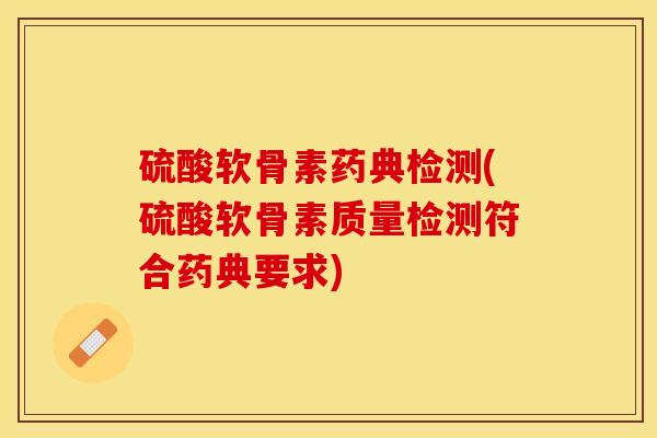 硫酸软骨素药典检测(硫酸软骨素质量检测符合药典要求)