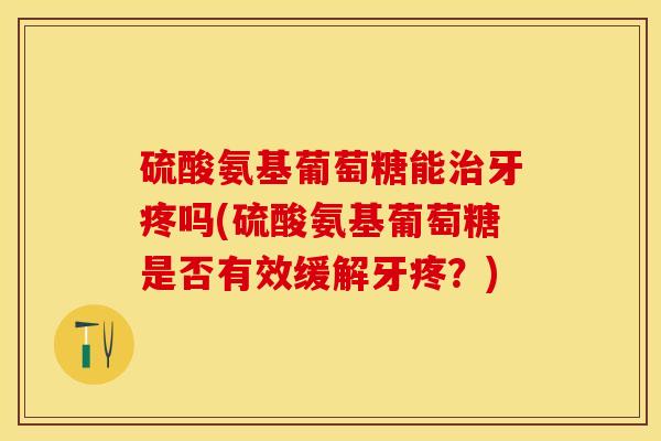 硫酸氨基葡萄糖能治牙疼吗(硫酸氨基葡萄糖是否有效缓解牙疼？)
