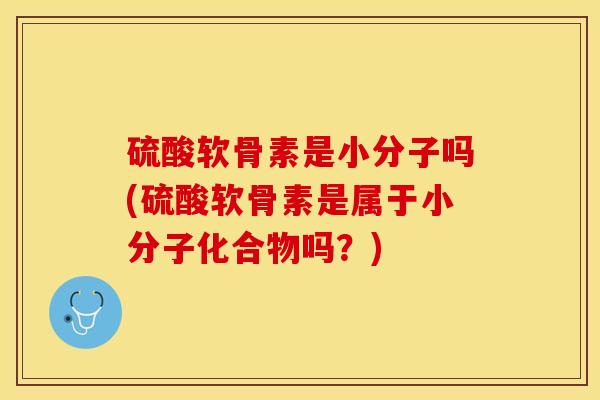 硫酸软骨素是小分子吗(硫酸软骨素是属于小分子化合物吗？)