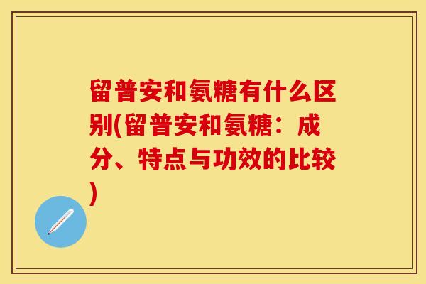 留普安和氨糖有什么区别(留普安和氨糖：成分、特点与功效的比较)