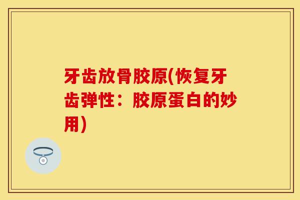 牙齿放骨胶原(恢复牙齿弹性：胶原蛋白的妙用)
