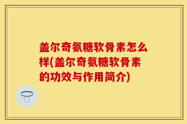 盖尔奇氨糖软骨素怎么样(盖尔奇氨糖软骨素的功效与作用简介)