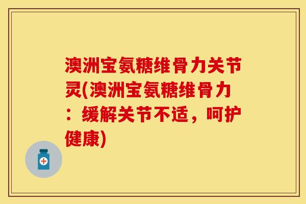 澳洲宝氨糖维骨力关节灵(澳洲宝氨糖维骨力：缓解关节不适，呵护健康)