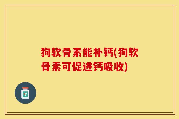 狗软骨素能补钙(狗软骨素可促进钙吸收)