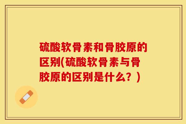 硫酸软骨素和骨胶原的区别(硫酸软骨素与骨胶原的区别是什么？)
