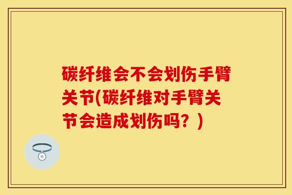 碳纤维会不会划伤手臂关节(碳纤维对手臂关节会造成划伤吗？)