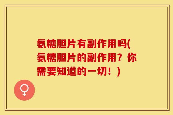 氨糖胆片有副作用吗(氨糖胆片的副作用？你需要知道的一切！)