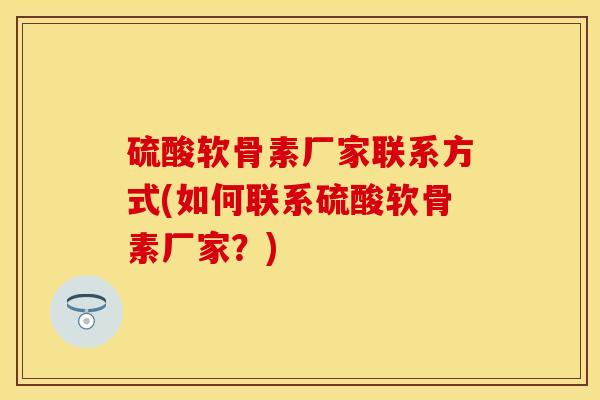 硫酸软骨素厂家联系方式(如何联系硫酸软骨素厂家？)