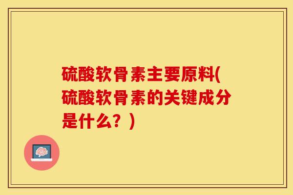 硫酸软骨素主要原料(硫酸软骨素的关键成分是什么？)