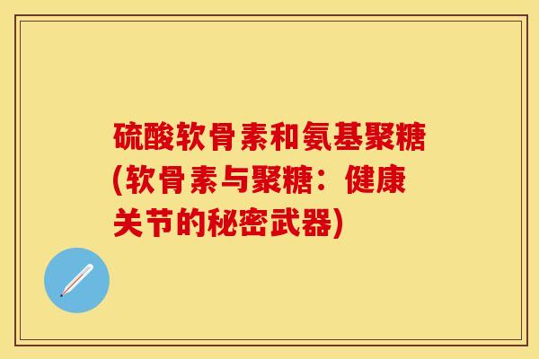 硫酸软骨素和氨基聚糖(软骨素与聚糖：健康关节的秘密武器)