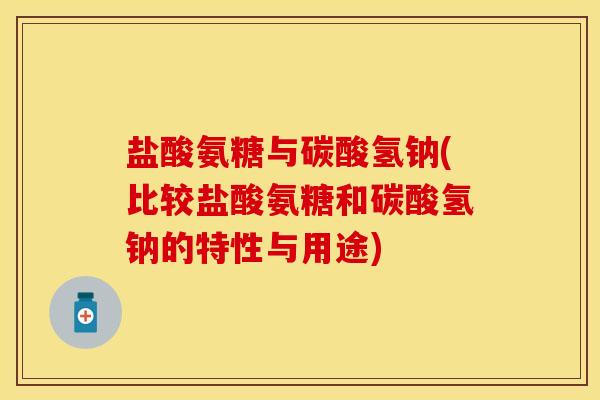 盐酸氨糖与碳酸氢钠(比较盐酸氨糖和碳酸氢钠的特性与用途)