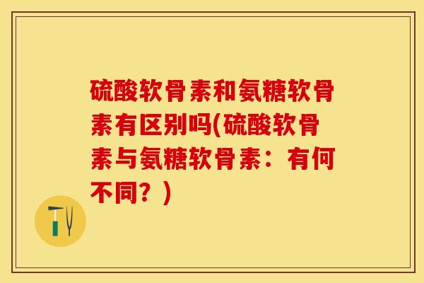 硫酸软骨素和氨糖软骨素有区别吗(硫酸软骨素与氨糖软骨素：有何不同？)