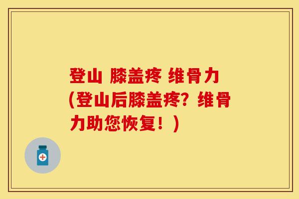 登山 膝盖疼 维骨力(登山后膝盖疼？维骨力助您恢复！)