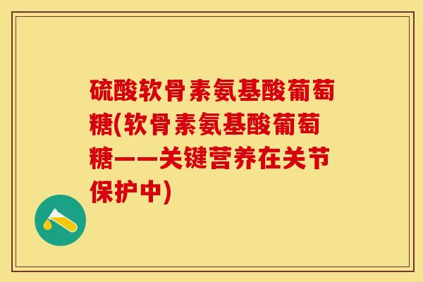 硫酸软骨素氨基酸葡萄糖(软骨素氨基酸葡萄糖——关键营养在关节保护中)