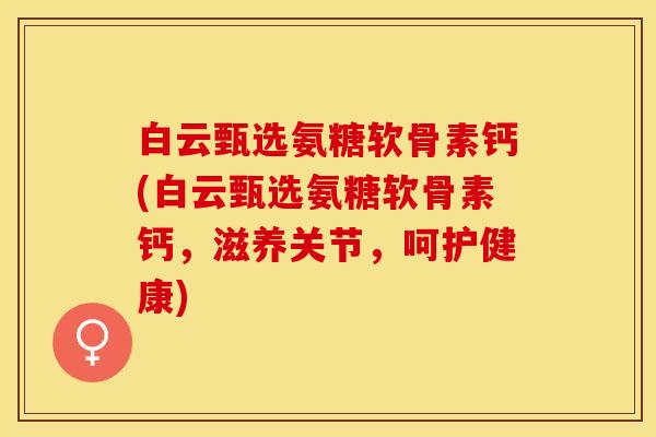 白云甄选氨糖软骨素钙(白云甄选氨糖软骨素钙，滋养关节，呵护健康)