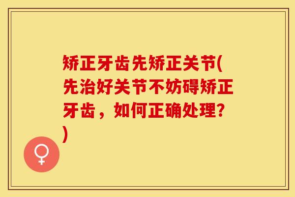 矫正牙齿先矫正关节(先治好关节不妨碍矫正牙齿，如何正确处理？)