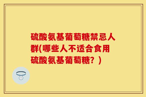 硫酸氨基葡萄糖禁忌人群(哪些人不适合食用硫酸氨基葡萄糖？)