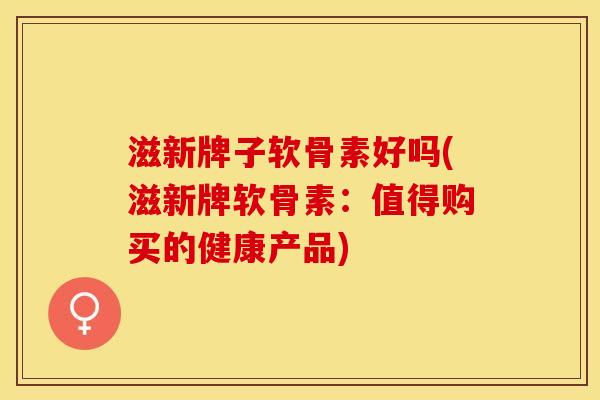 滋新牌子软骨素好吗(滋新牌软骨素：值得购买的健康产品)