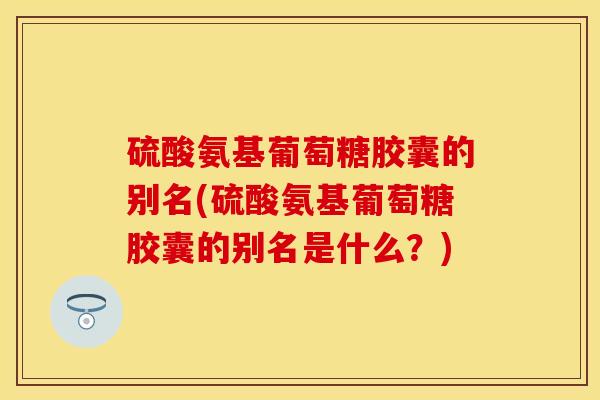 硫酸氨基葡萄糖胶囊的别名(硫酸氨基葡萄糖胶囊的别名是什么？)
