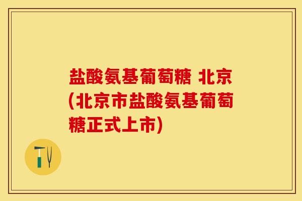 盐酸氨基葡萄糖 北京(北京市盐酸氨基葡萄糖正式上市)