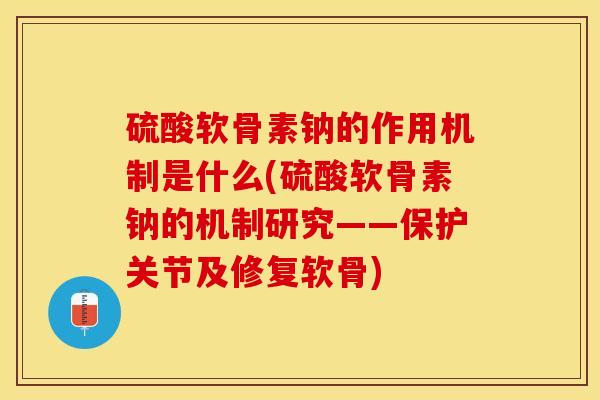 硫酸软骨素钠的作用机制是什么(硫酸软骨素钠的机制研究——保护关节及修复软骨)