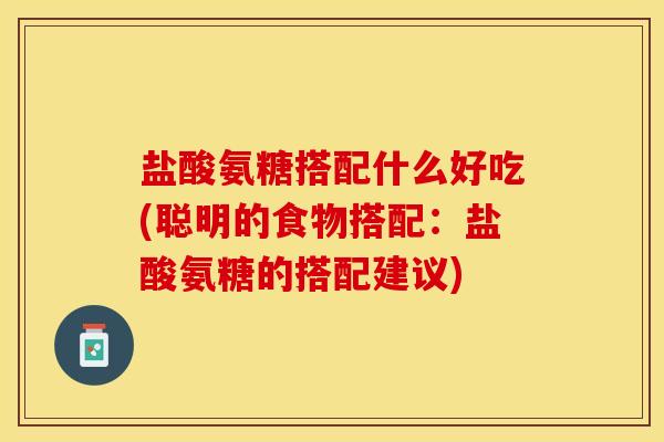 盐酸氨糖搭配什么好吃(聪明的食物搭配：盐酸氨糖的搭配建议)