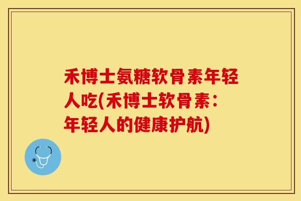 禾博士氨糖软骨素年轻人吃(禾博士软骨素：年轻人的健康护航)
