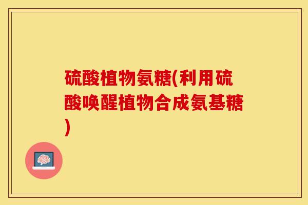 硫酸植物氨糖(利用硫酸唤醒植物合成氨基糖)