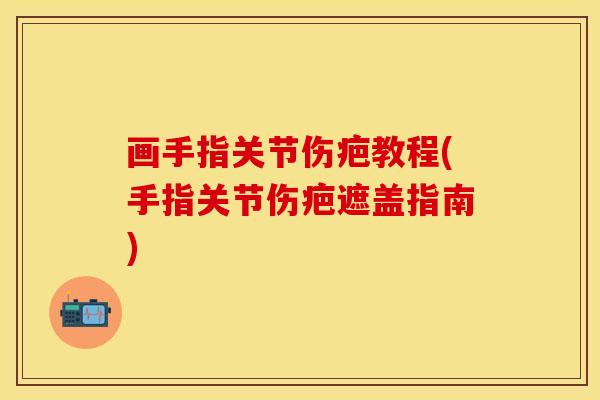 画手指关节伤疤教程(手指关节伤疤遮盖指南)