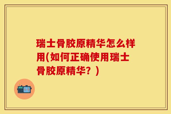 瑞士骨胶原精华怎么样用(如何正确使用瑞士骨胶原精华？)