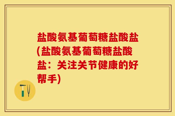 盐酸氨基葡萄糖盐酸盐(盐酸氨基葡萄糖盐酸盐：关注关节健康的好帮手)