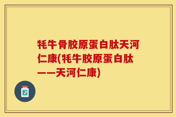 牦牛骨胶原蛋白肽天河仁康(牦牛胶原蛋白肽——天河仁康)