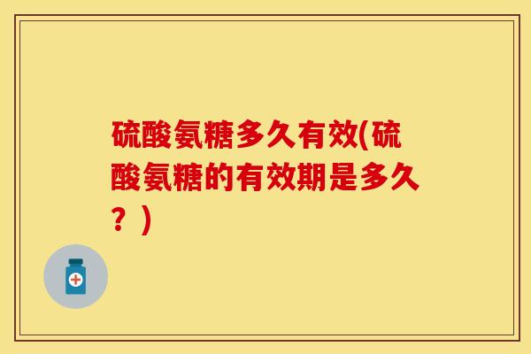 硫酸氨糖多久有效(硫酸氨糖的有效期是多久？)