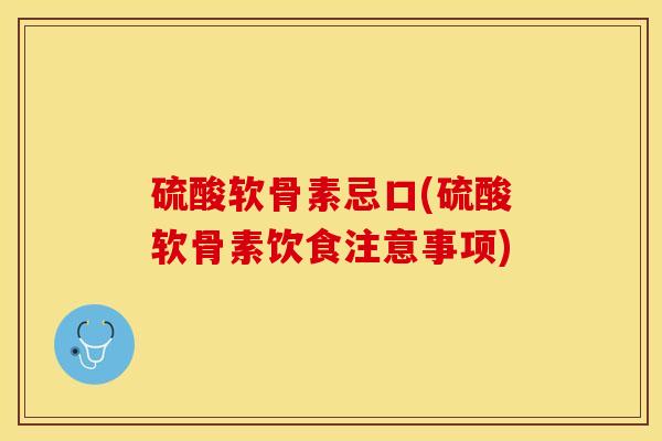 硫酸软骨素忌口(硫酸软骨素饮食注意事项)