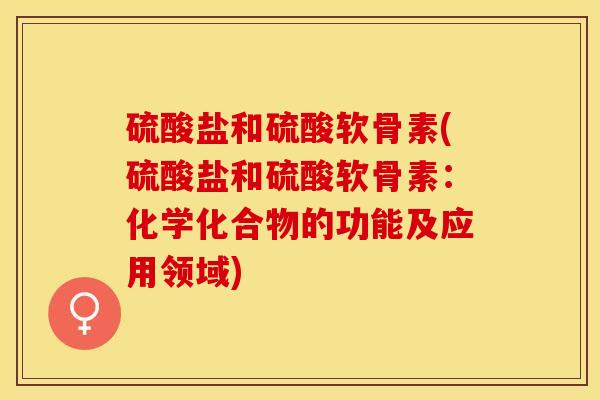 硫酸盐和硫酸软骨素(硫酸盐和硫酸软骨素：化学化合物的功能及应用领域)