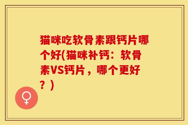猫咪吃软骨素跟钙片哪个好(猫咪补钙：软骨素VS钙片，哪个更好？)
