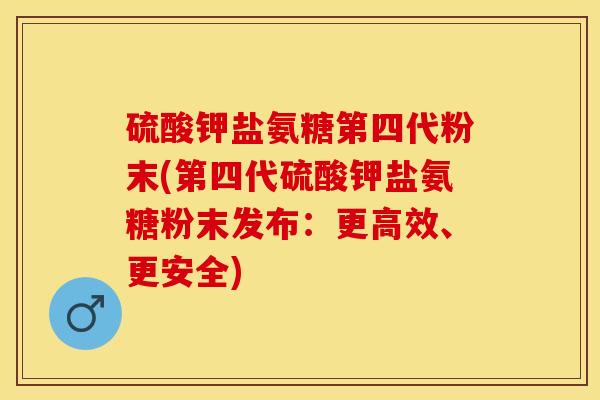 硫酸钾盐氨糖第四代粉末(第四代硫酸钾盐氨糖粉末发布：更高效、更安全)