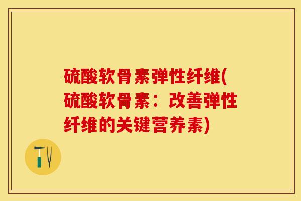 硫酸软骨素弹性纤维(硫酸软骨素：改善弹性纤维的关键营养素)