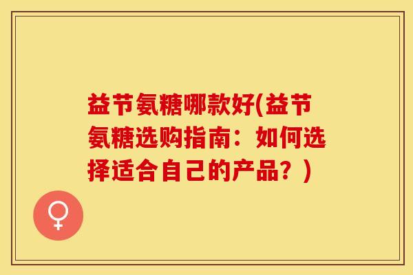 益节氨糖哪款好(益节氨糖选购指南：如何选择适合自己的产品？)