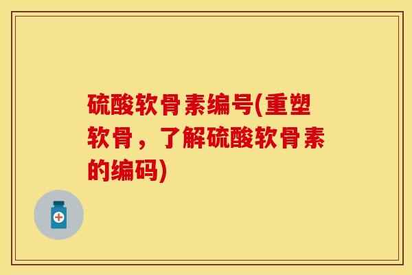 硫酸软骨素编号(重塑软骨，了解硫酸软骨素的编码)
