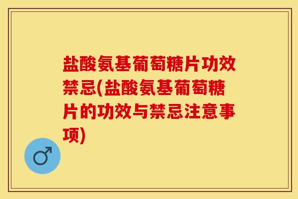 盐酸氨基葡萄糖片功效禁忌(盐酸氨基葡萄糖片的功效与禁忌注意事项)