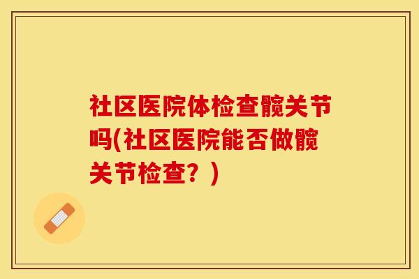 社区医院体检查髋关节吗(社区医院能否做髋关节检查？)