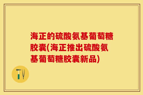 海正的硫酸氨基葡萄糖胶囊(海正推出硫酸氨基葡萄糖胶囊新品)