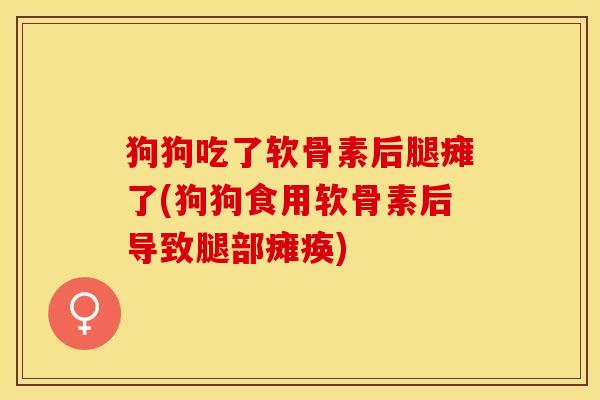 狗狗吃了软骨素后腿瘫了(狗狗食用软骨素后导致腿部瘫痪)