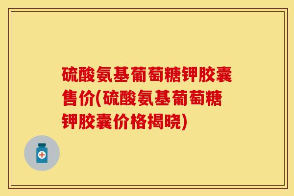 硫酸氨基葡萄糖钾胶囊售价(硫酸氨基葡萄糖钾胶囊价格揭晓)