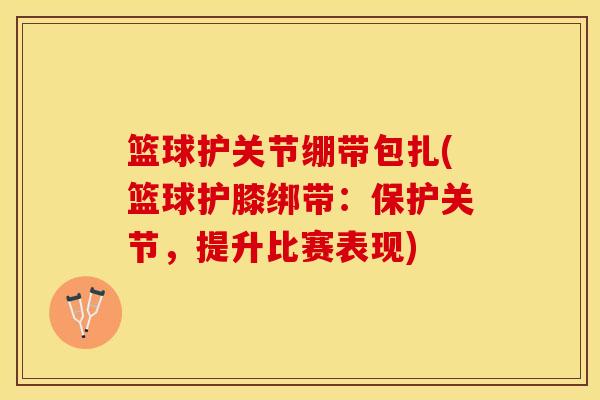 篮球护关节绷带包扎(篮球护膝绑带：保护关节，提升比赛表现)