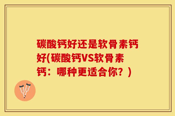 碳酸钙好还是软骨素钙好(碳酸钙VS软骨素钙：哪种更适合你？)