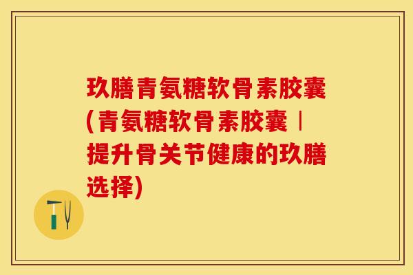 玖膳青氨糖软骨素胶囊(青氨糖软骨素胶囊︱提升骨关节健康的玖膳选择)
