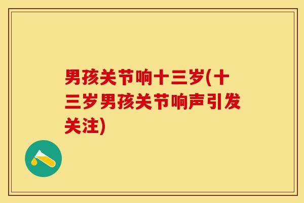 男孩关节响十三岁(十三岁男孩关节响声引发关注)